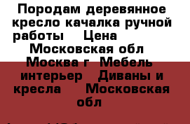 Породам деревянное кресло-качалка ручной работы. › Цена ­ 80 000 - Московская обл., Москва г. Мебель, интерьер » Диваны и кресла   . Московская обл.